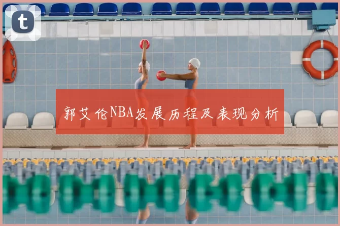 郭艾伦NBA发展历程及表现分析