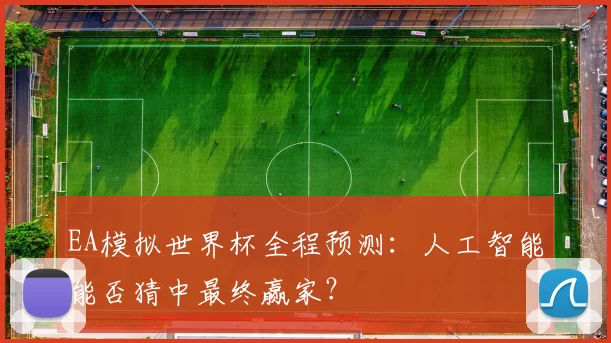 EA模拟世界杯全程预测:人工智能能否猜中最终赢家?