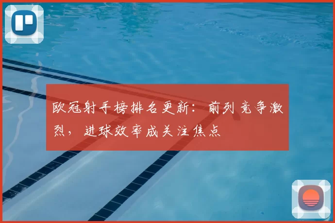 欧冠射手榜排名更新:前列竞争激烈,进球效率成关注焦点
