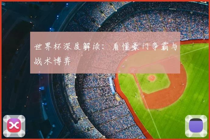 世界杯深度解读：看懂豪门争霸与战术博弈