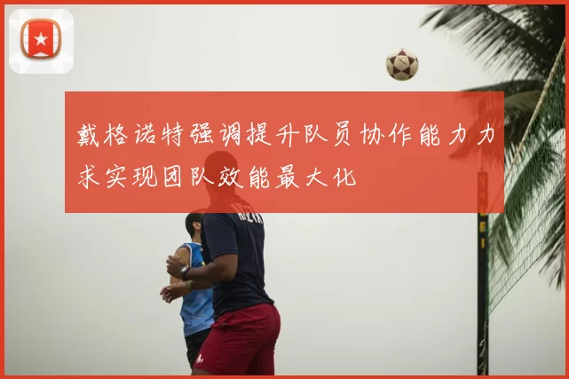 戴格诺特强调提升队员协作能力力求实现团队效能最大化
