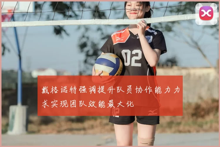 戴格诺特强调提升队员协作能力力求实现团队效能最大化