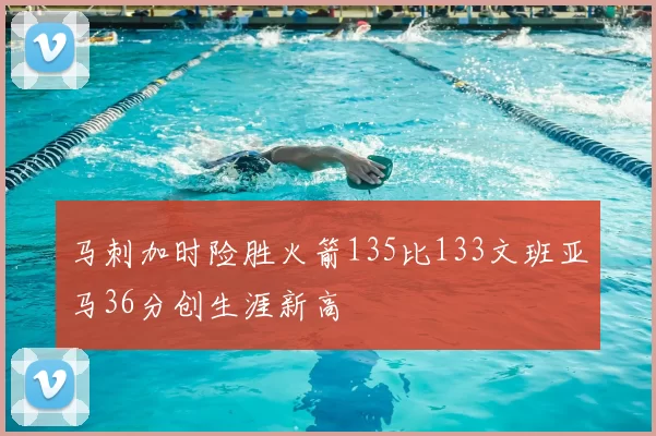 马刺加时险胜火箭135比133文班亚马36分创生涯新高