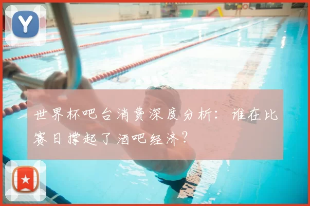 世界杯吧台消费深度分析:谁在比赛日撑起了酒吧经济?