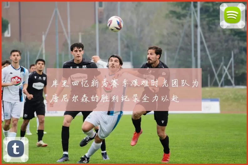 库里回忆新秀赛季艰难时光团队为唐尼尔森的胜利纪录全力以赴