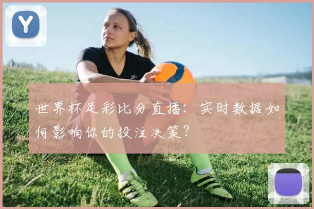 世界杯足彩比分直播:实时数据如何影响你的投注决策?