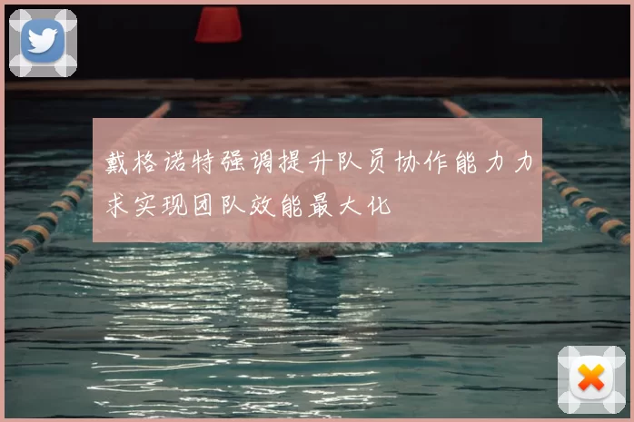 戴格诺特强调提升队员协作能力力求实现团队效能最大化