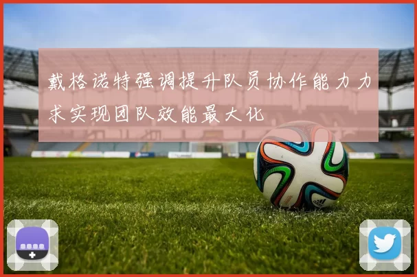 戴格诺特强调提升队员协作能力力求实现团队效能最大化