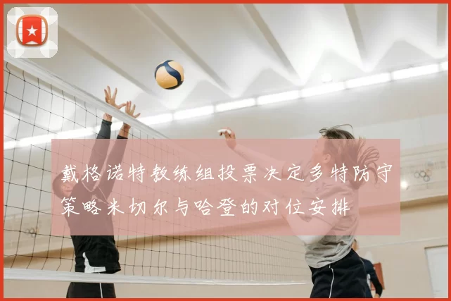 戴格诺特教练组投票决定多特防守策略米切尔与哈登的对位安排