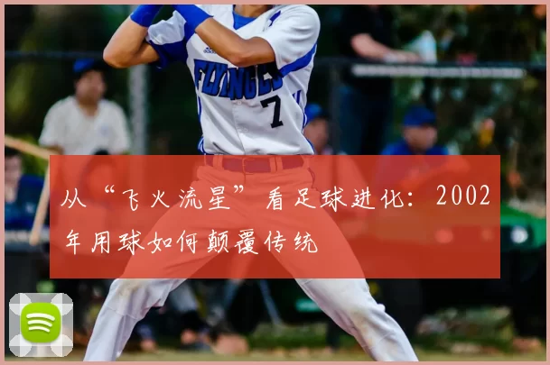 从“飞火流星”看足球进化:2002年用球如何颠覆传统