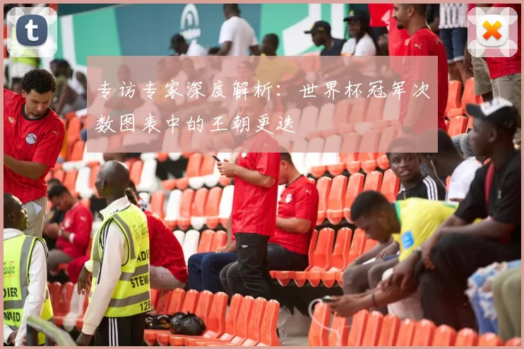 专访专家深度解析:世界杯冠军次数图表中的王朝更迭