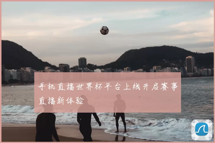 手机直播世界杯平台上线开启赛事直播新体验