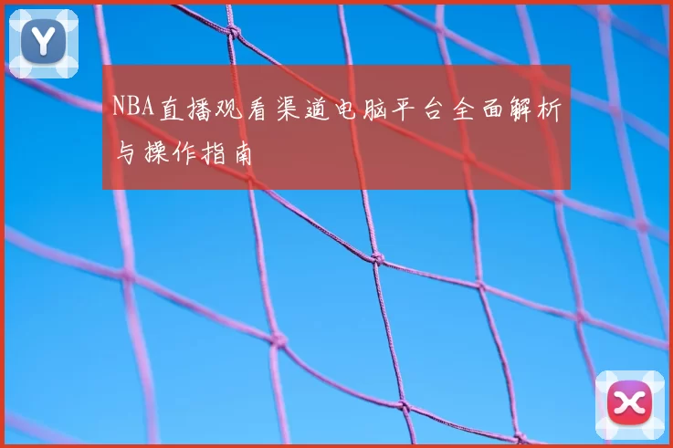 NBA直播观看渠道电脑平台全面解析与操作指南