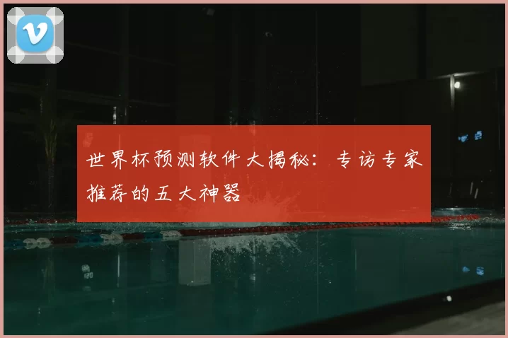 世界杯预测软件大揭秘：专访专家推荐的五大神器