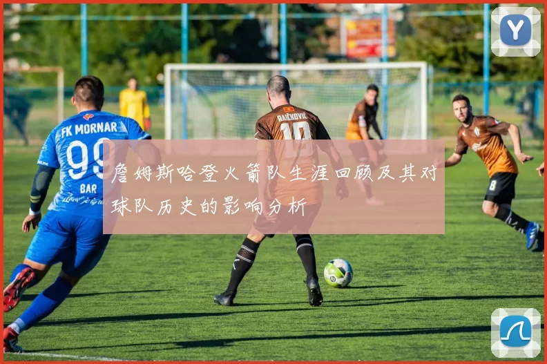 詹姆斯哈登火箭队生涯回顾及其对球队历史的影响分析