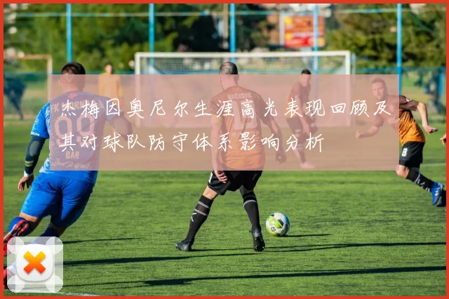 杰梅因奥尼尔生涯高光表现回顾及其对球队防守体系影响分析