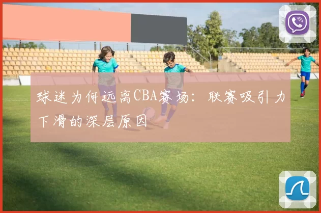 球迷为何远离CBA赛场：联赛吸引力下滑的深层原因