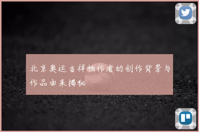 北京奥运吉祥物作者的创作背景与作品由来揭秘