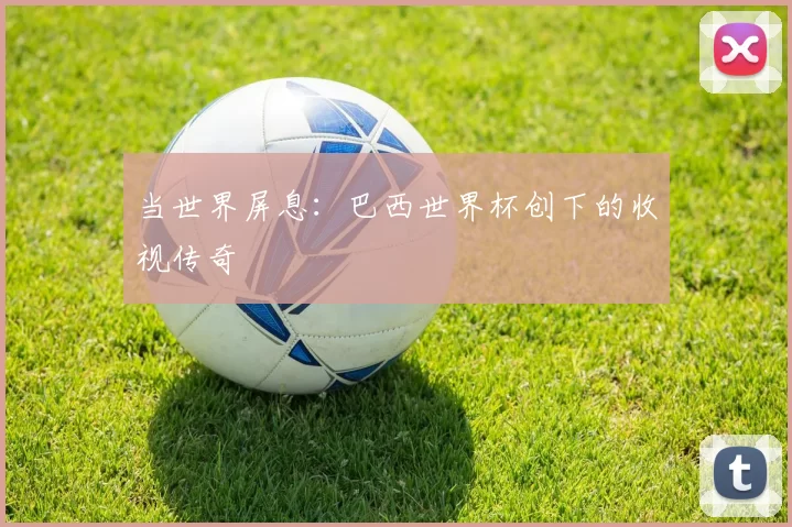 当世界屏息：巴西世界杯创下的收视传奇
