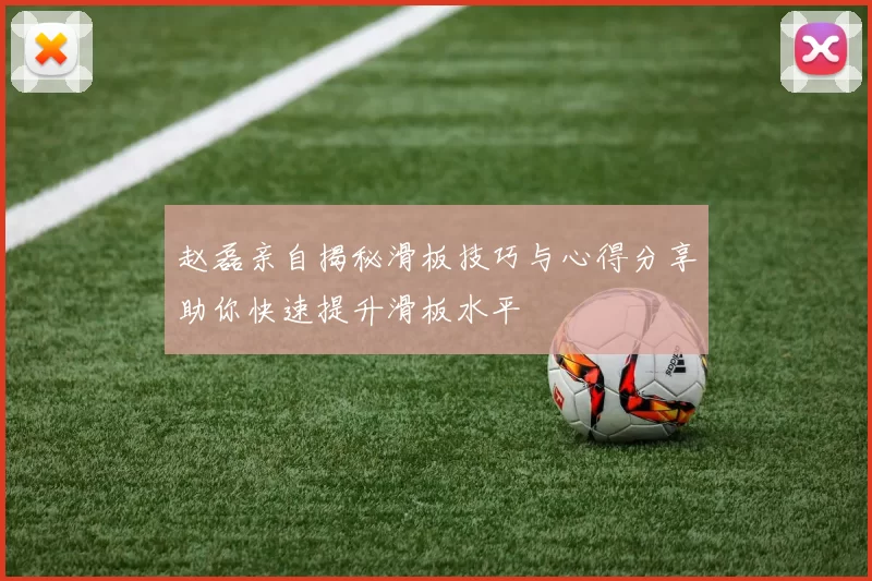 赵磊亲自揭秘滑板技巧与心得分享助你快速提升滑板水平