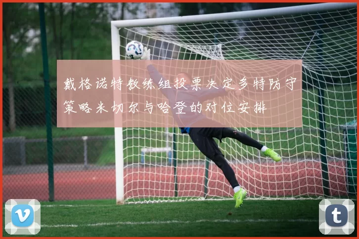 戴格诺特教练组投票决定多特防守策略米切尔与哈登的对位安排