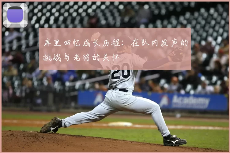 库里回忆成长历程:在队内发声的挑战与老将的关怀