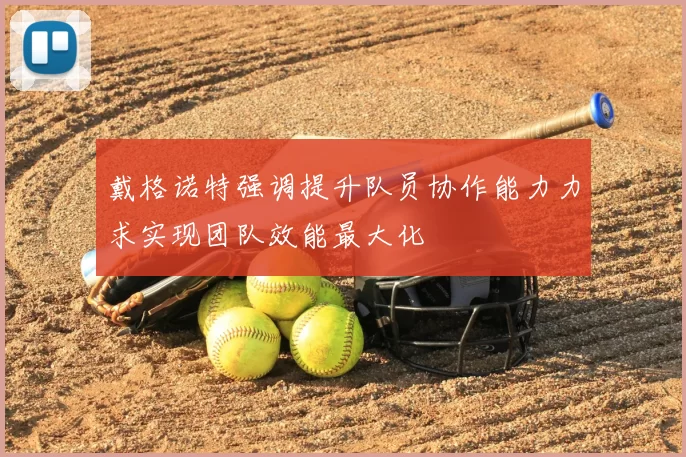 戴格诺特强调提升队员协作能力力求实现团队效能最大化