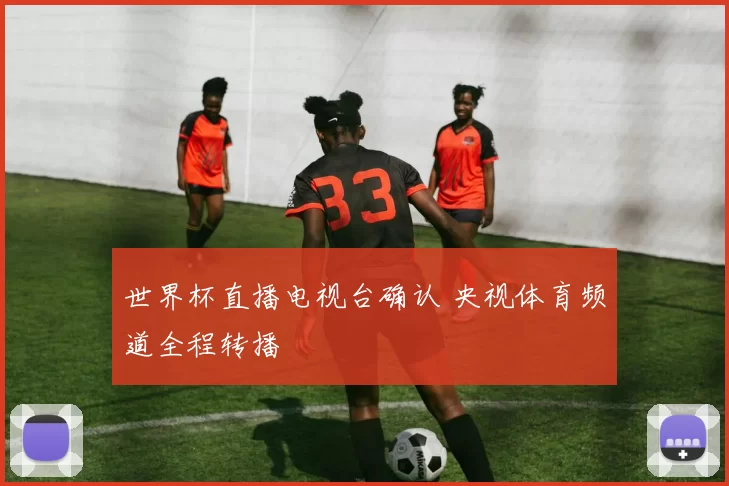 世界杯直播电视台确认 央视体育频道全程转播