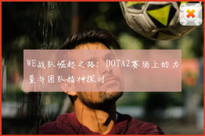 WE战队崛起之路:DOTA2赛场上的力量与团队精神探讨