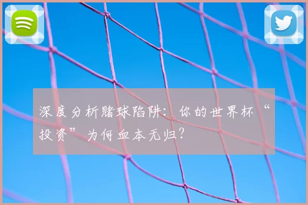 深度分析赌球陷阱:你的世界杯“投资”为何血本无归?