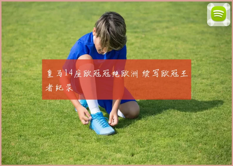 皇马14座欧冠冠绝欧洲 续写欧冠王者纪录