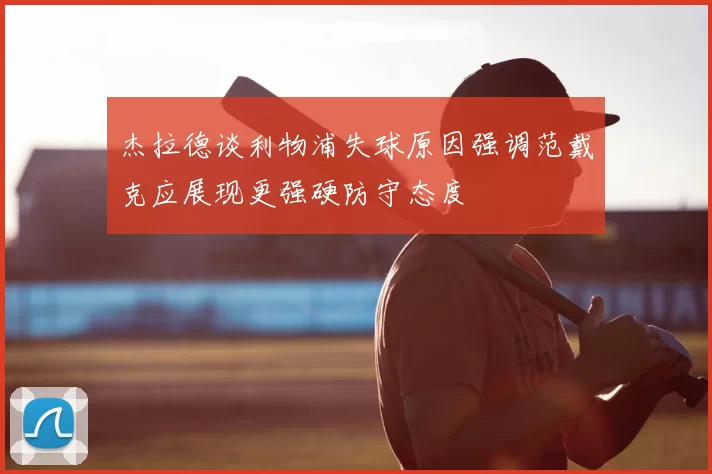 杰拉德谈利物浦失球原因强调范戴克应展现更强硬防守态度