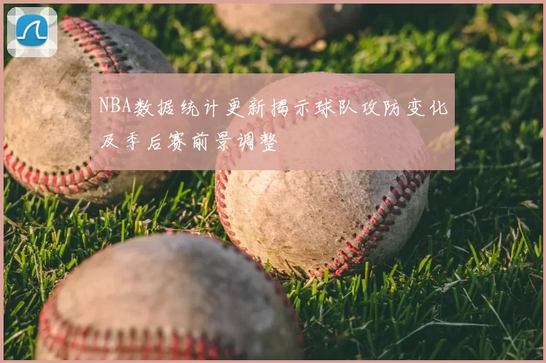 NBA数据统计更新揭示球队攻防变化及季后赛前景调整