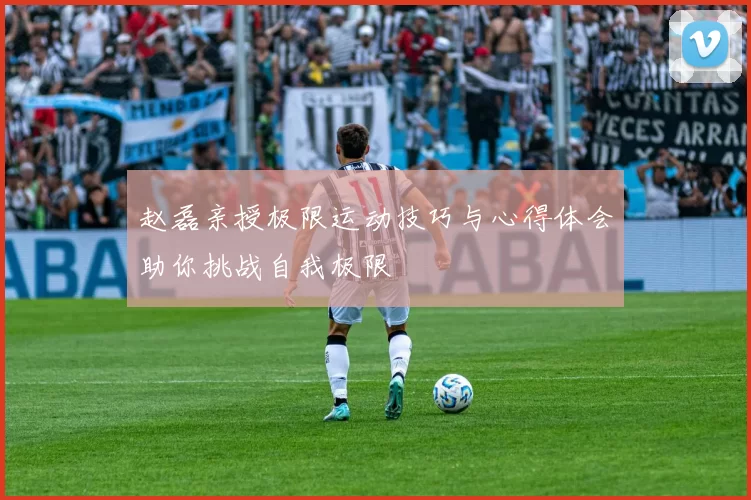 赵磊亲授极限运动技巧与心得体会助你挑战自我极限