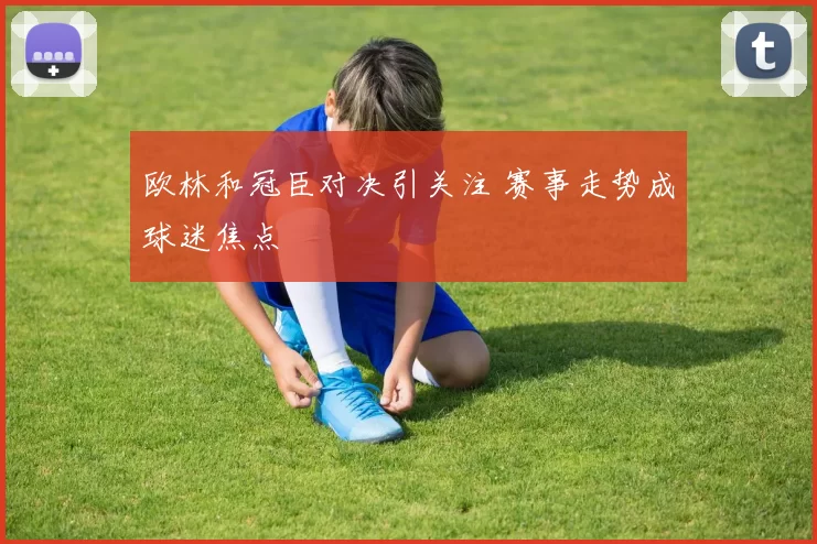 欧林和冠臣对决引关注 赛事走势成球迷焦点