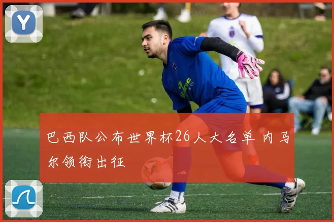 巴西队公布世界杯26人大名单 内马尔领衔出征
