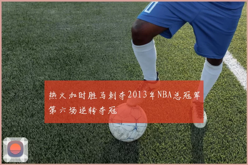热火加时胜马刺夺2013年NBA总冠军第六场逆转夺冠