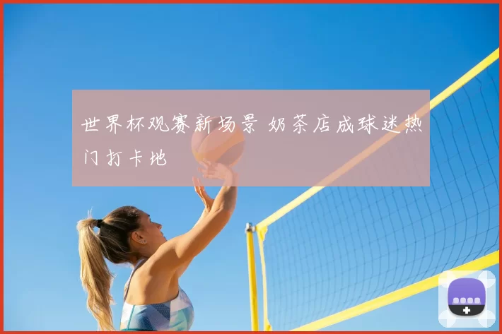 世界杯观赛新场景 奶茶店成球迷热门打卡地