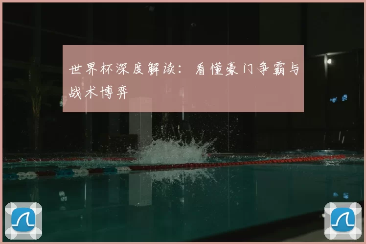世界杯深度解读:看懂豪门争霸与战术博弈