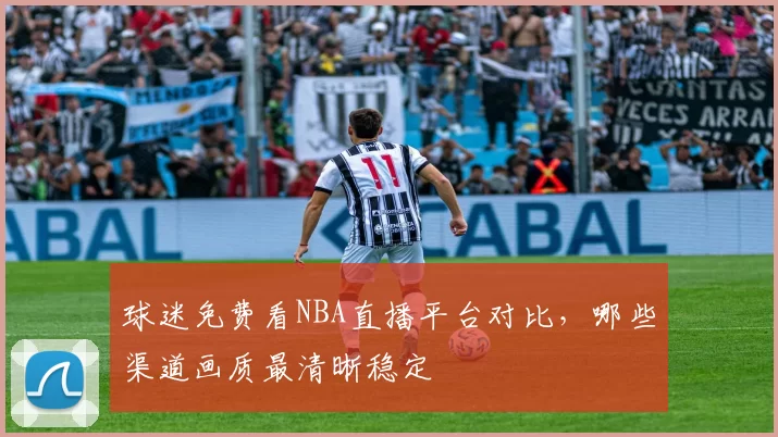 球迷免费看NBA直播平台对比,哪些渠道画质最清晰稳定