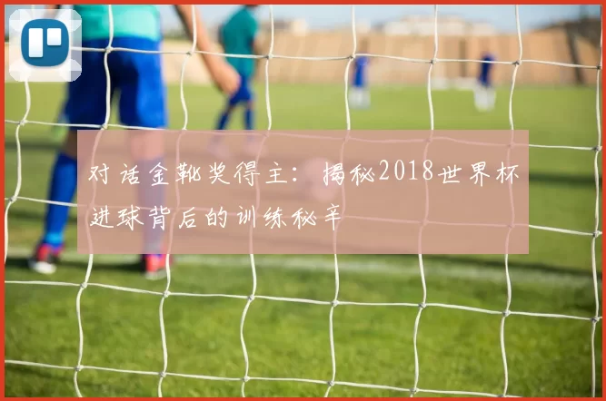 对话金靴奖得主:揭秘2018世界杯进球背后的训练秘辛