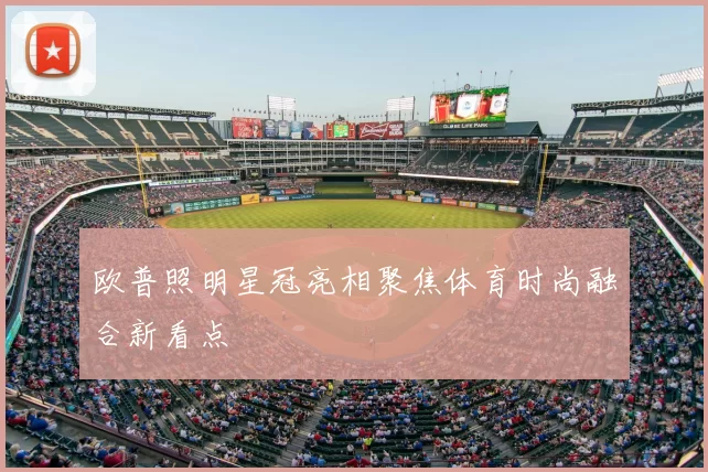 欧普照明星冠亮相聚焦体育时尚融合新看点