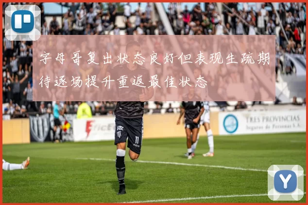 字母哥复出状态良好但表现生疏期待逐场提升重返最佳状态