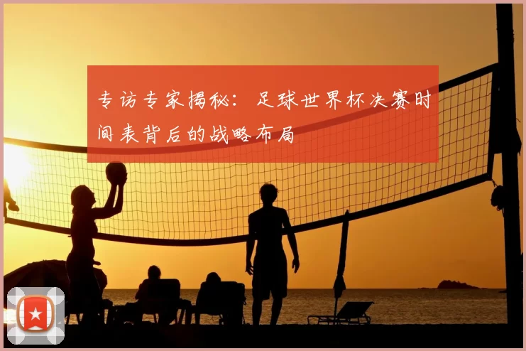 专访专家揭秘：足球世界杯决赛时间表背后的战略布局