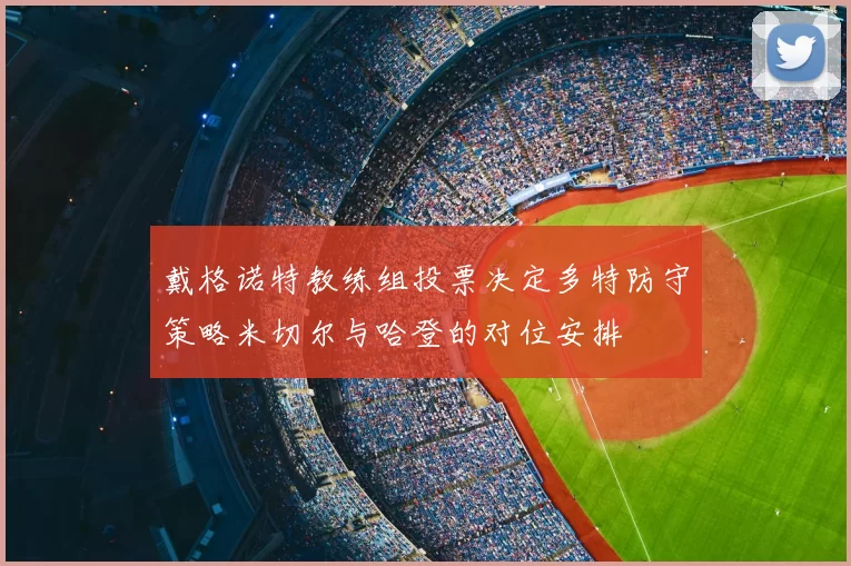 戴格诺特教练组投票决定多特防守策略米切尔与哈登的对位安排