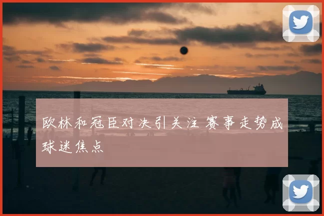 欧林和冠臣对决引关注 赛事走势成球迷焦点