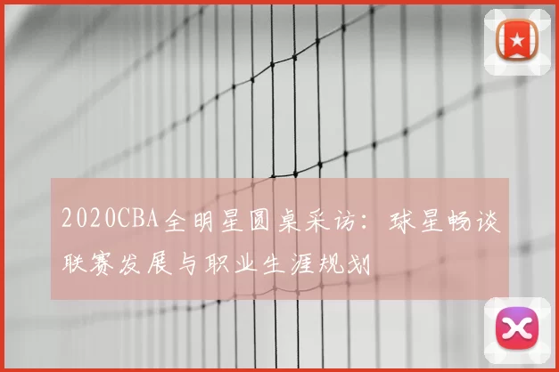 2020CBA全明星圆桌采访：球星畅谈联赛发展与职业生涯规划