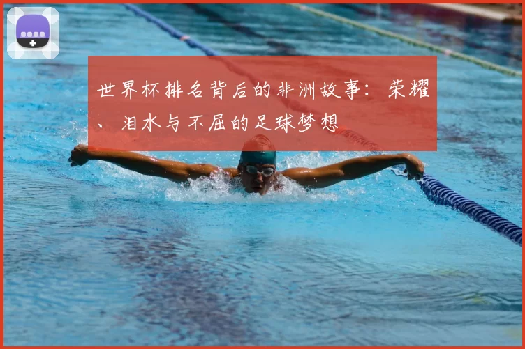 世界杯排名背后的非洲故事：荣耀、泪水与不屈的足球梦想