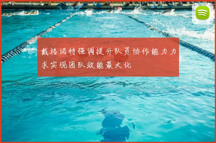 戴格诺特强调提升队员协作能力力求实现团队效能最大化