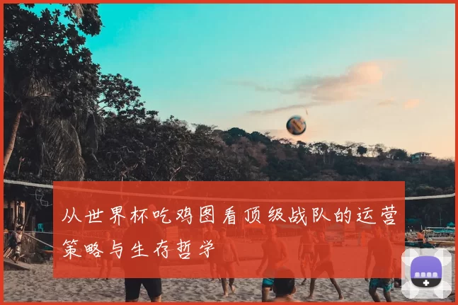 从世界杯吃鸡图看顶级战队的运营策略与生存哲学